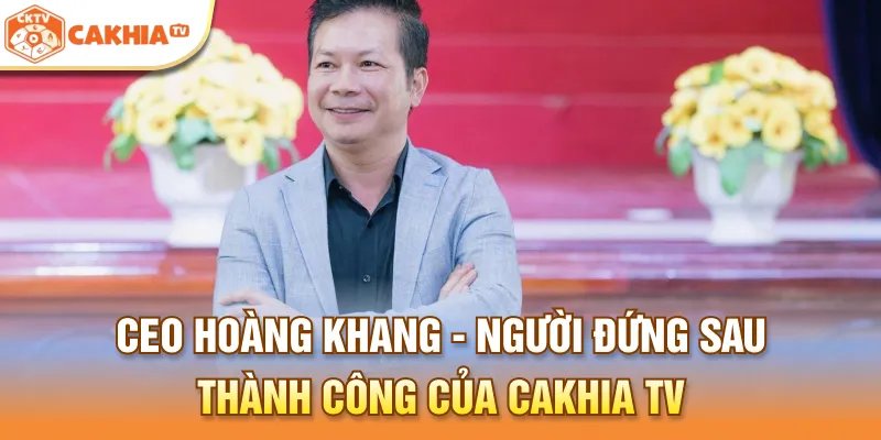 CEO Hoàng Khang - Người đứng sau thành công của Cakhia TV