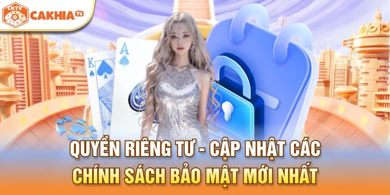 Quyền riêngật tư - Cập nhật các chính sách bảo mật mới nhất